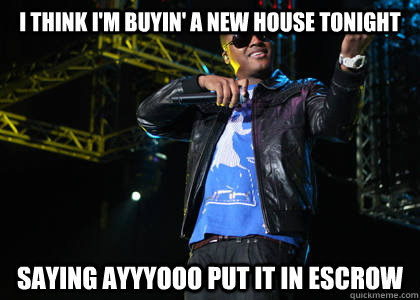 I think i'm buyin' a new house tonight saying ayyyooo put it in escrow  