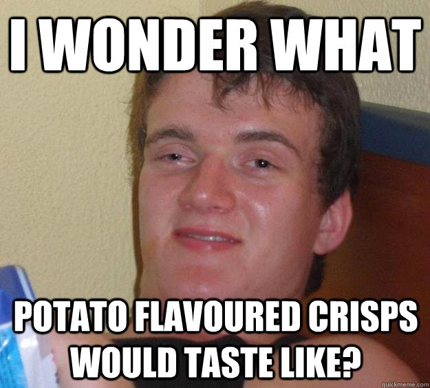 i wonder what  potato flavoured crisps would taste like?  10 Guy