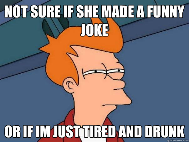 Not sure if she made a funny joke or if im just tired and drunk - Not sure if she made a funny joke or if im just tired and drunk  Futurama Fry