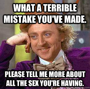 What a terrible mistake you've made. Please tell me more about all the sex you're having.  Condescending Wonka