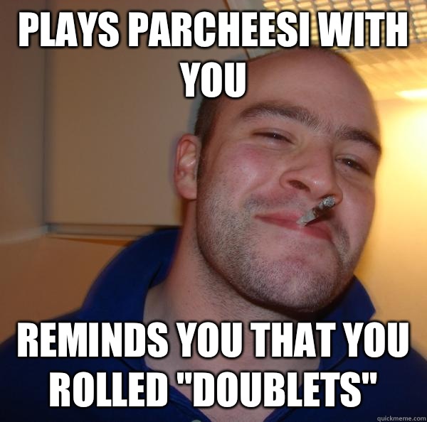 plays parcheesi with you reminds you that you rolled 