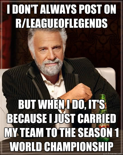 I don't always post on r/leagueoflegends But when I do, it's because I just carried my team to the Season 1 World Championship  The Most Interesting Man In The World