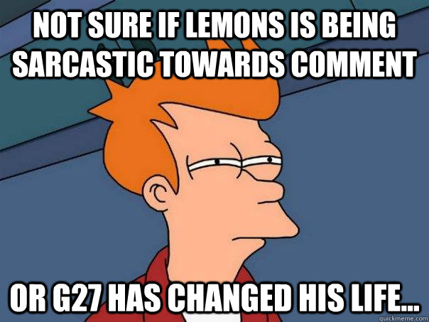 Not sure if lemons is being sarcastic towards comment Or g27 has changed his life... - Not sure if lemons is being sarcastic towards comment Or g27 has changed his life...  Futurama Fry