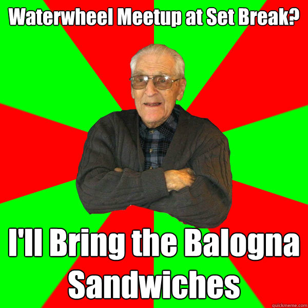 Waterwheel Meetup at Set Break? I'll Bring the Balogna Sandwiches  Bachelor Grandpa