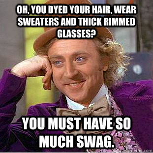 Oh, you dyed your hair, wear sweaters and thick rimmed glasses? You must have so much swag. - Oh, you dyed your hair, wear sweaters and thick rimmed glasses? You must have so much swag.  Condescending Wonka