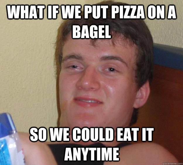 What if we put pizza on a bagel So we could eat it anytime  10 Guy