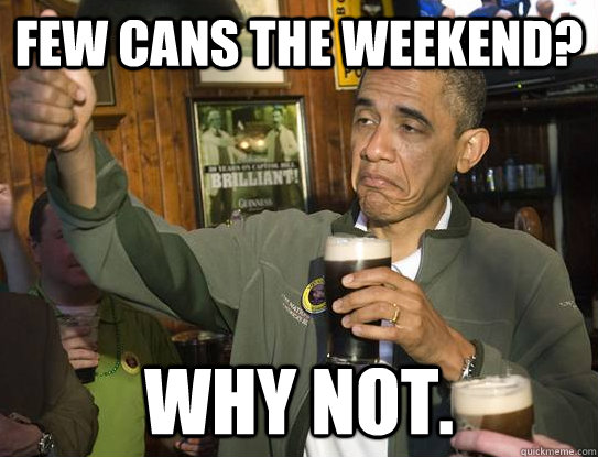 few cans the weekend? why not.  Upvoting Obama