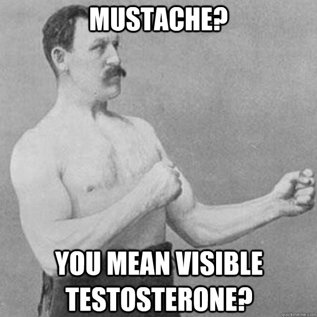 Mustache? you mean visible testosterone?  overly manly man