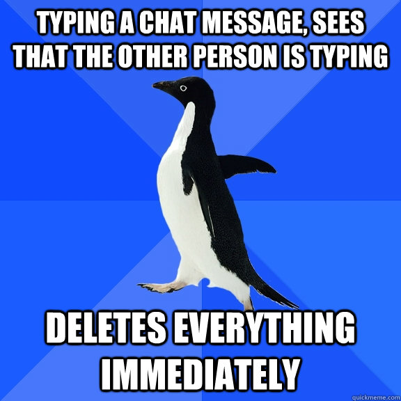 typing a chat message, sees that the other person is typing deletes everything immediately - typing a chat message, sees that the other person is typing deletes everything immediately  Socially Awkward Penguin