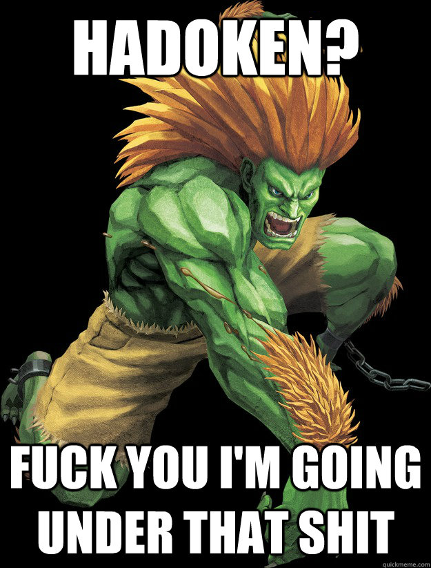 Hadoken? Fuck you I'm going under that shit  Blanka