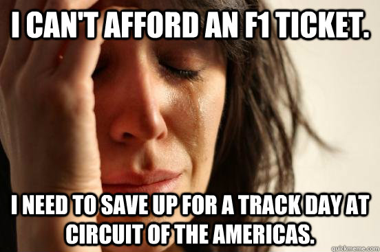 I can't afford an F1 ticket. I need to save up for a track day at circuit of the americas.  