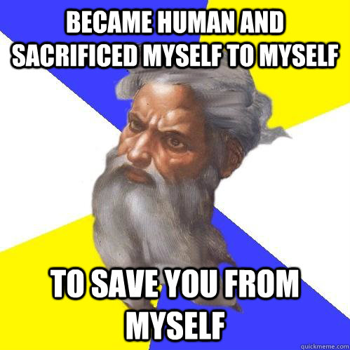 BECAME HUMAN AND SACRIFICED MYSELF TO MYSELF TO SAVE YOU FROM MYSELF  Advice God