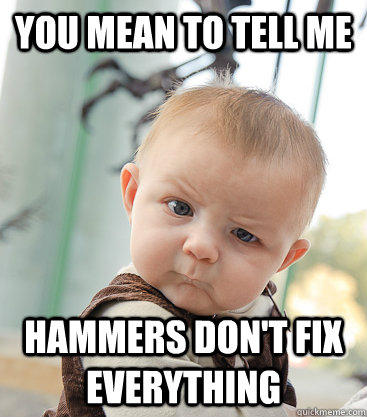 You mean to tell me Hammers don't fix everything  