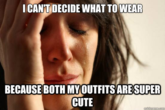 I can't decide what to wear  because both my outfits are super cute  First World Problems