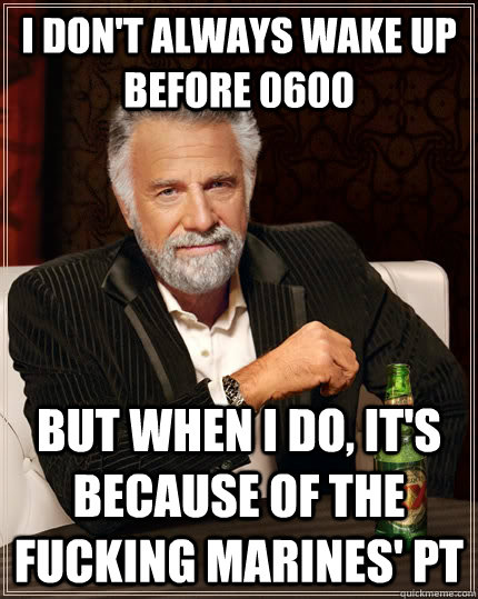 I don't always wake up before 0600 but when I do, It's because of the fucking Marines' PT  The Most Interesting Man In The World