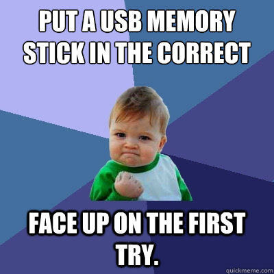 put a USB memory stick in the correct face up on the first try. Unheard of. face up on the first try.  - put a USB memory stick in the correct face up on the first try. Unheard of. face up on the first try.   Success Kid