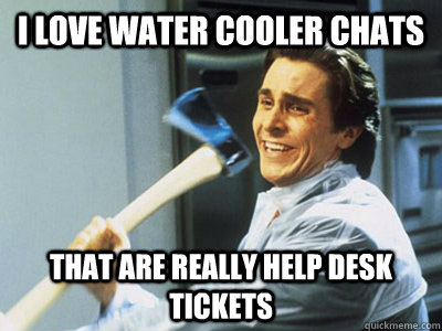 I love water cooler chats  that are really help desk tickets   