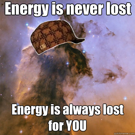 Energy is never lost Energy is always lost for YOU  Scumbag Universe