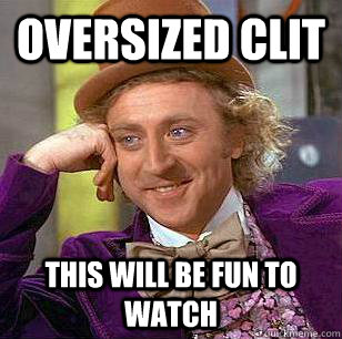 oversized clit this will be fun to watch  Condescending Wonka