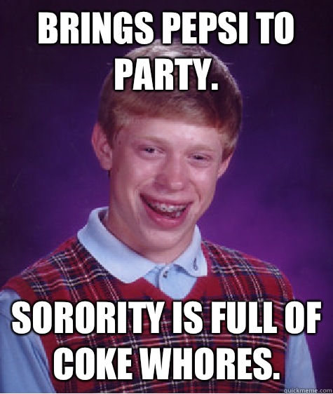 Brings pepsi to party. Sorority is full of coke whores.   Bad Luck Brian