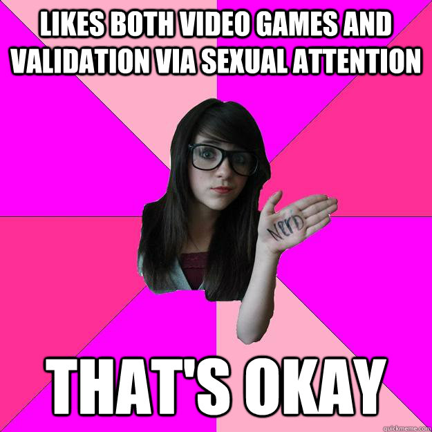 Likes both video games and validation via sexual attention that's okay - Likes both video games and validation via sexual attention that's okay  Idiot Nerd Girl