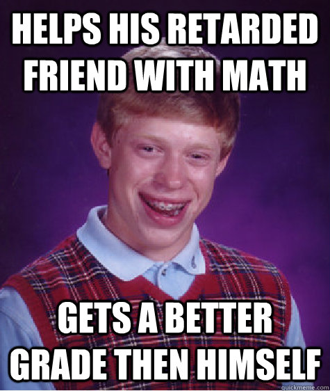 Helps his retarded friend with math  gets a better grade then himself - Helps his retarded friend with math  gets a better grade then himself  Bad Luck Brian