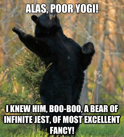 Alas, Poor YOGI! I knew him, boo-boo, a bear of infinite jest, of most excellent fancy! - Alas, Poor YOGI! I knew him, boo-boo, a bear of infinite jest, of most excellent fancy!  Shakesbear