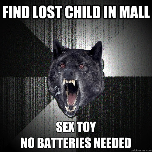 Find lost child in mall Sex toy
no batteries needed  Insanity Wolf