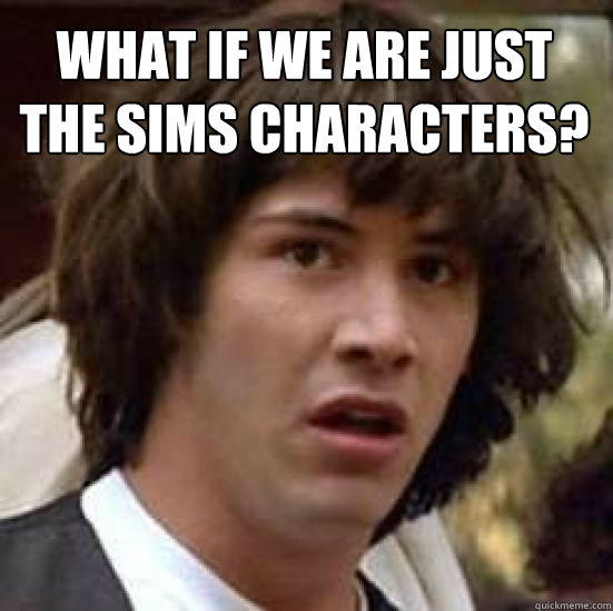 What if we are just The Sims characters?  conspiracy keanu