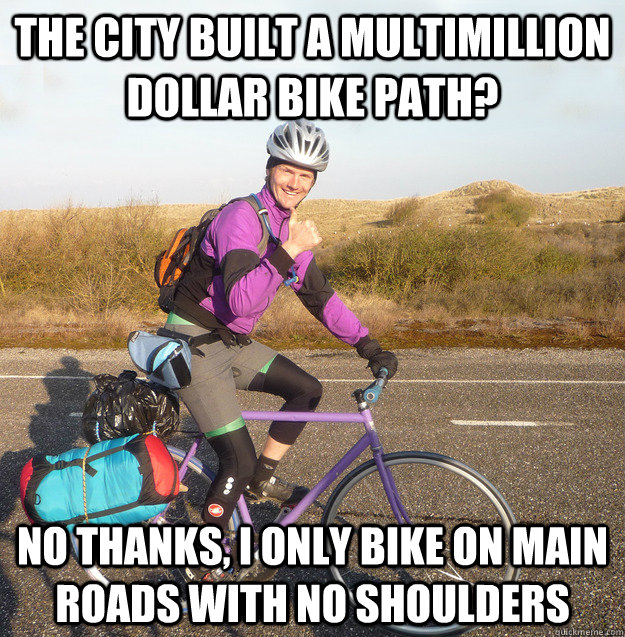 The city built a multimillion dollar bike path? No thanks, I only bike on main roads with no shoulders - The city built a multimillion dollar bike path? No thanks, I only bike on main roads with no shoulders  Misc