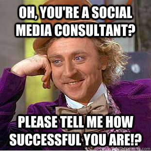 Oh, you're a social media consultant? Please tell me how successful you are!?  Condescending Wonka