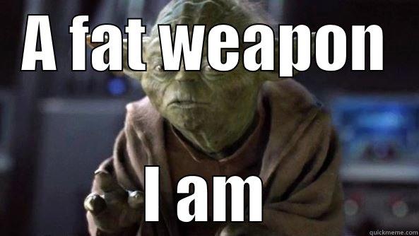 Yoda says - A FAT WEAPON I AM True dat, Yoda.