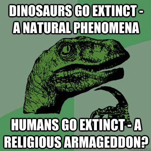 Dinosaurs go extinct -  a natural phenomena Humans go extinct - a religious Armageddon?  Philosoraptor