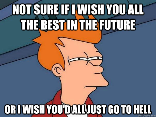 Not sure if I wish you all the best in the future or i wish you'd all just go to hell  Futurama Fry