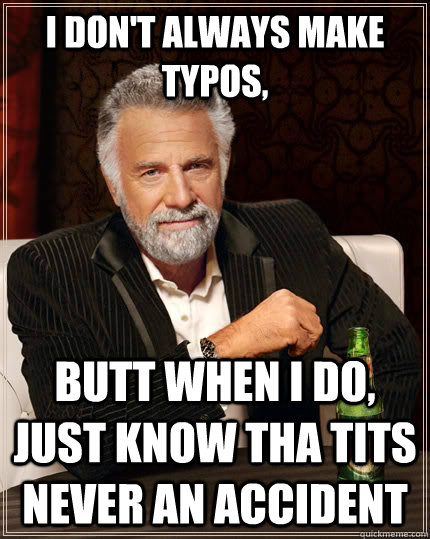 I don't always make typos, butt when I do, just know tha tits never an accident  The Most Interesting Man In The World