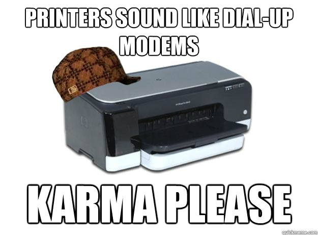 Printers sound like dial-up modems karma please  Scumbag Printer