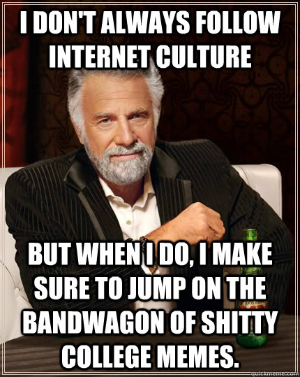 I don't always follow internet culture but when I do, i make sure to jump on the bandwagon of shitty college memes.  The Most Interesting Man In The World