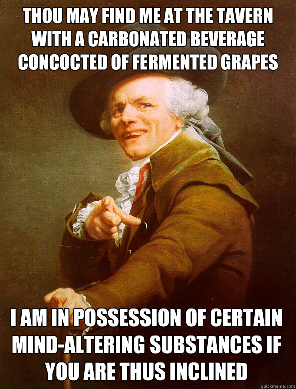 thou may find me at the tavern with a carbonated beverage concocted of fermented grapes i am in possession of certain mind-altering substances if you are thus inclined  Joseph Ducreux