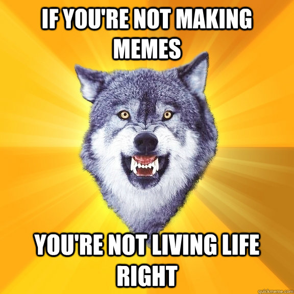 if you're not making memes You're not living life right - if you're not making memes You're not living life right  Courage Wolf