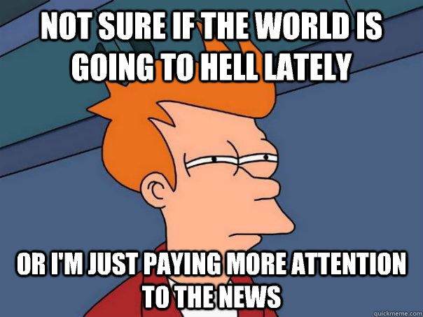 Not sure if the world is going to hell lately Or I'm just paying more attention to the news   Futurama Fry