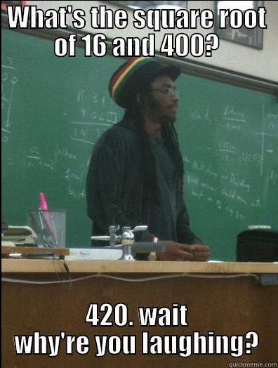 All he knows... - WHAT'S THE SQUARE ROOT OF 16 AND 400? 420. WAIT WHY'RE YOU LAUGHING? Rasta Science Teacher