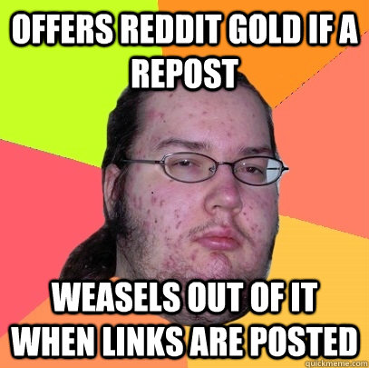 offers reddit gold if a repost weasels out of it when links are posted  Butthurt Dweller