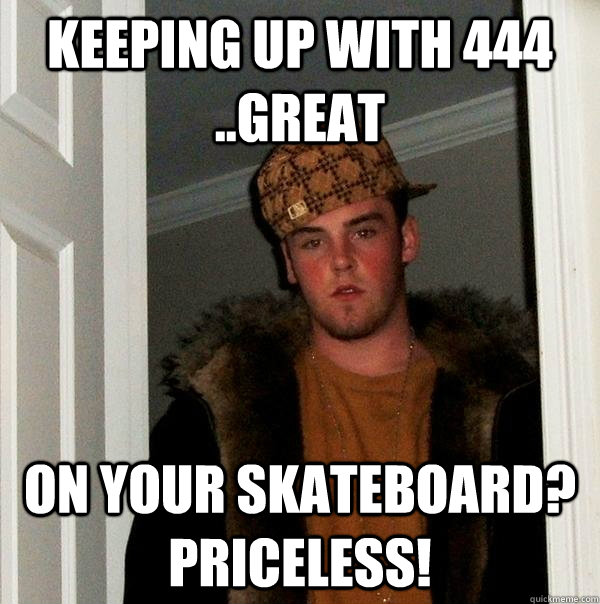 Keeping up with 444 ..great on your skateboard? Priceless! - Keeping up with 444 ..great on your skateboard? Priceless!  Scumbag Steve