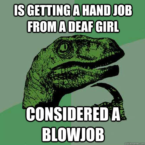 Is getting a hand job from a deaf girl considered a blowjob  Philosoraptor