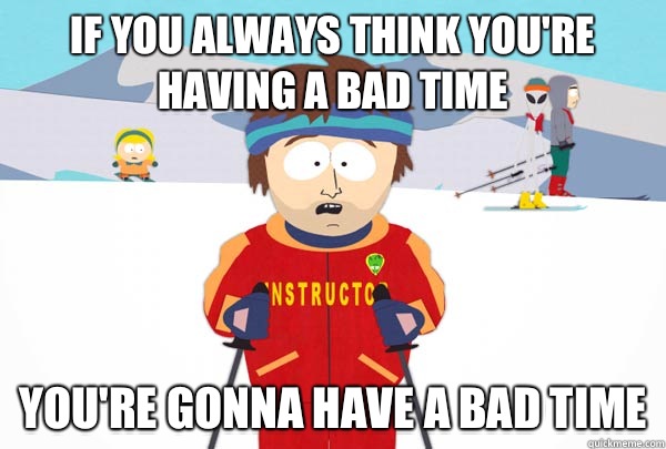 if you always think you're having a bad time you're gonna have a bad time - if you always think you're having a bad time you're gonna have a bad time  Super Cool Ski Instructor