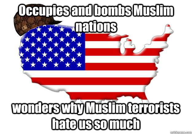 Occupies and bombs Muslim nations wonders why Muslim terrorists hate us so much  Scumbag america