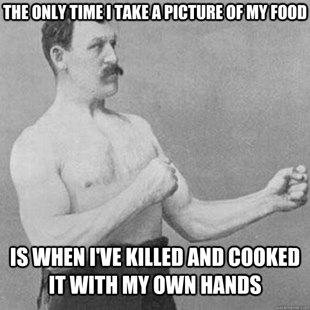 The only time i take a picture of my food is when i've killed and cooked it with my own hands  overly manly man