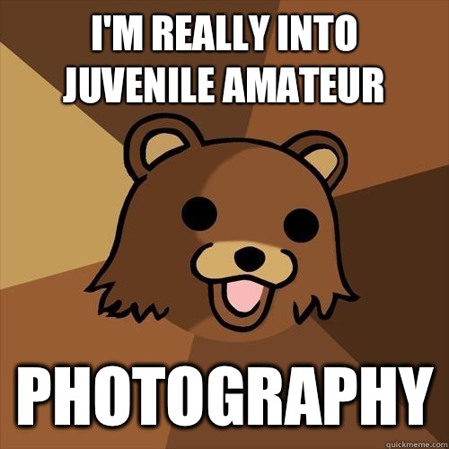 I'm really into juvenile amateur Photography - I'm really into juvenile amateur Photography  Pedobear