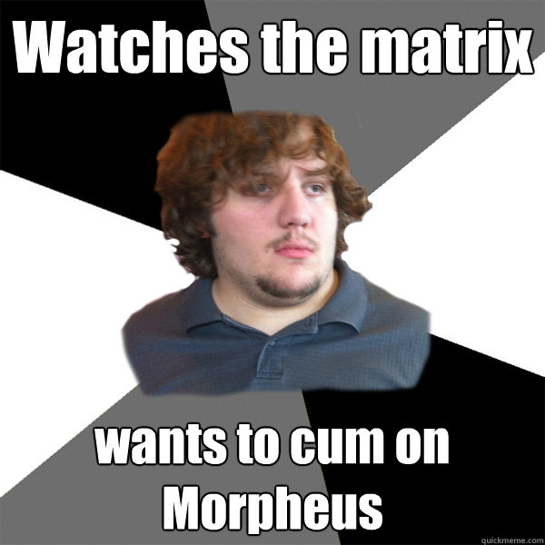 Watches the matrix wants to cum on Morpheus - Watches the matrix wants to cum on Morpheus  Family Tech Support Guy