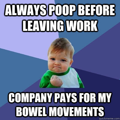 Always poop before leaving work Company pays for my bowel movements  Success Kid